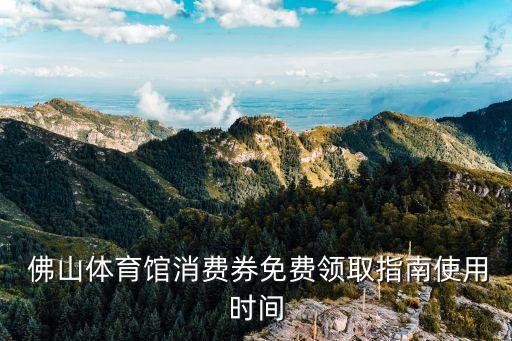  佛山體育館消費(fèi)券免費(fèi)領(lǐng)取指南使用時間
