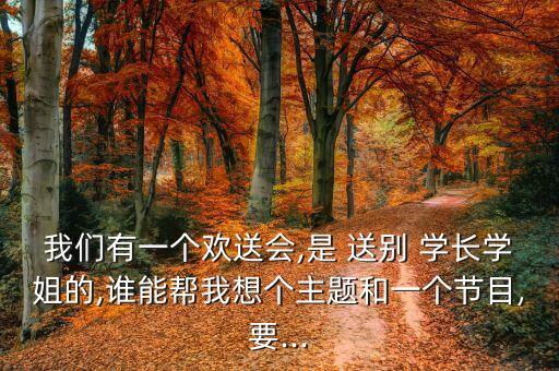 我們有一個(gè)歡送會(huì),是 送別 學(xué)長(zhǎng)學(xué)姐的,誰能幫我想個(gè)主題和一個(gè)節(jié)目,要...
