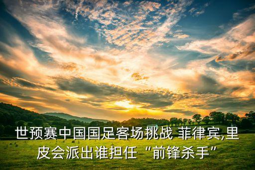 世預賽中國國足客場挑戰(zhàn) 菲律賓,里皮會派出誰擔任“前鋒殺手”