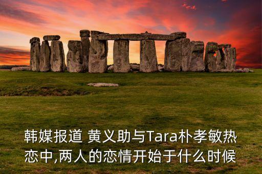 韓媒報(bào)道 黃義助與Tara樸孝敏熱戀中,兩人的戀情開(kāi)始于什么時(shí)候