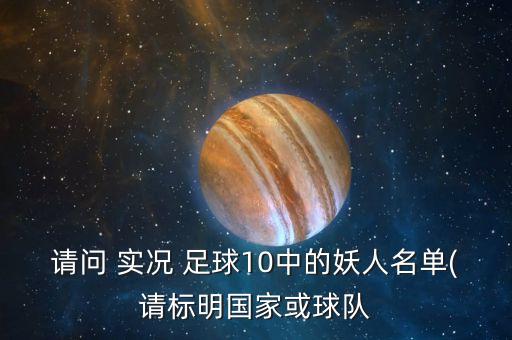 請問 實(shí)況 足球10中的妖人名單(請標(biāo)明國家或球隊(duì)