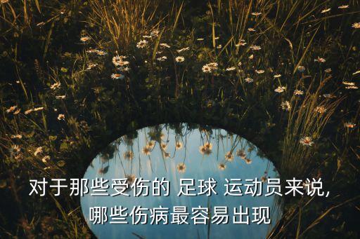 對于那些受傷的 足球 運動員來說,哪些傷病最容易出現(xiàn)