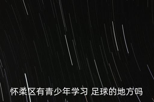 懷柔區(qū)有青少年學習 足球的地方嗎