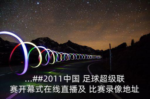 ...##2011中國(guó) 足球超級(jí)聯(lián)賽開(kāi)幕式在線直播及 比賽錄像地址