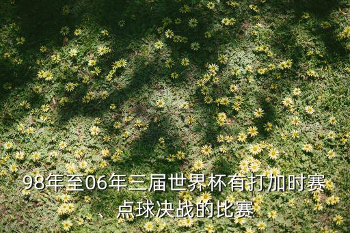98年至06年三屆世界杯有打加時(shí)賽、點(diǎn)球決戰(zhàn)的比賽