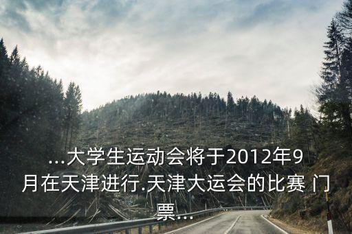 ...大學(xué)生運動會將于2012年9月在天津進行.天津大運會的比賽 門票...