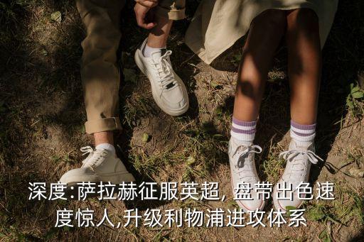 深度:薩拉赫征服英超, 盤(pán)帶出色速度驚人,升級(jí)利物浦進(jìn)攻體系
