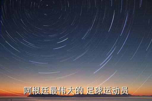 阿根廷最偉大的 足球運(yùn)動(dòng)員