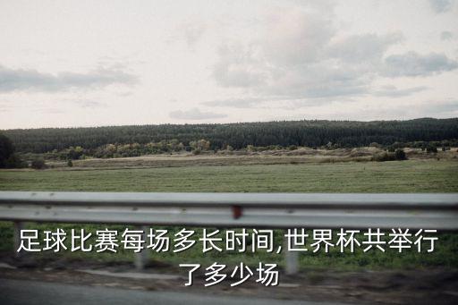 足球比賽每場多長時間,世界杯共舉行了多少場