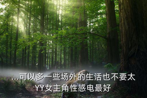 ...可以多一些場外的生活也不要太YY女主角性感電最好