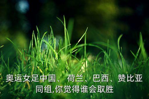 奧運(yùn)女足中國、 荷蘭、巴西、贊比亞同組,你覺得誰會(huì)取勝