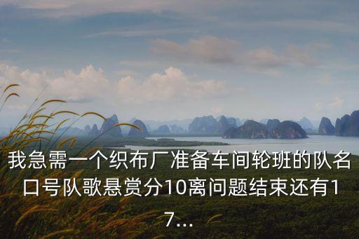 我急需一個織布廠準(zhǔn)備車間輪班的隊名口號隊歌懸賞分10離問題結(jié)束還有17...