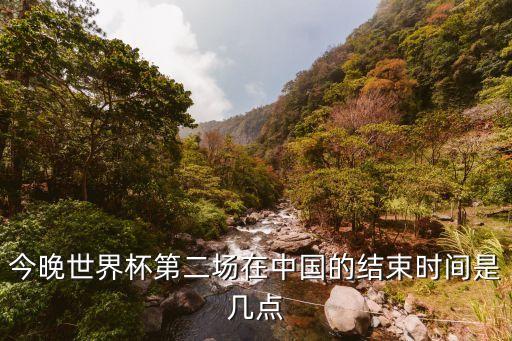 今晚世界杯第二場(chǎng)在中國的結(jié)束時(shí)間是幾點(diǎn)