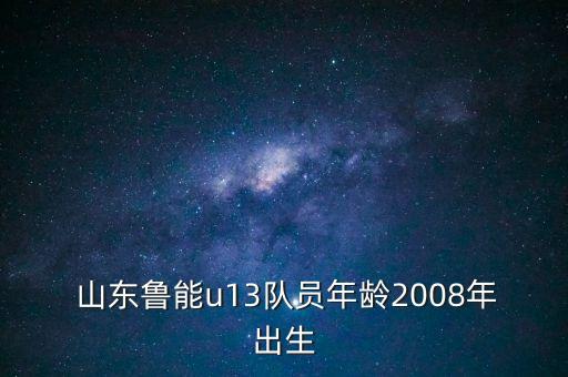  山東魯能u13隊員年齡2008年出生