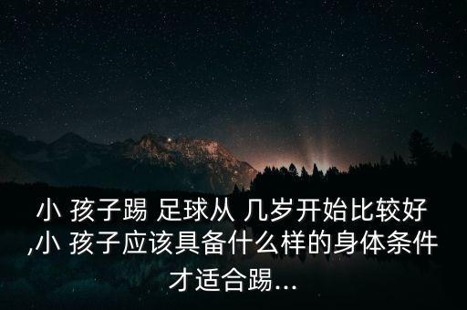 小 孩子踢 足球從 幾歲開(kāi)始比較好,小 孩子應(yīng)該具備什么樣的身體條件才適合踢...