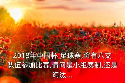 2018年中國杯 足球賽,將有八支隊伍參加比賽,請問是小組賽制,還是淘汰...