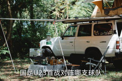 國足U23首戰(zhàn)對陣哪支球隊(duì)