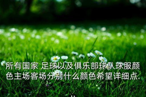 所有國家 足球以及俱樂部球隊(duì)球服顏色主場(chǎng)客場(chǎng)分別什么顏色希望詳細(xì)點(diǎn)...