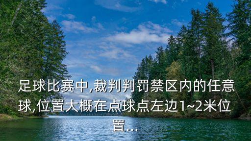  足球比賽中,裁判判罰禁區(qū)內(nèi)的任意球,位置大概在點(diǎn)球點(diǎn)左邊1~2米位置...