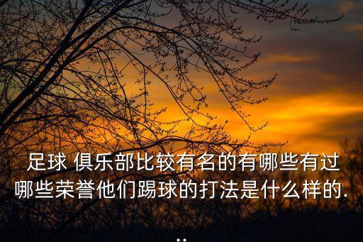  足球 俱樂部比較有名的有哪些有過哪些榮譽他們踢球的打法是什么樣的...