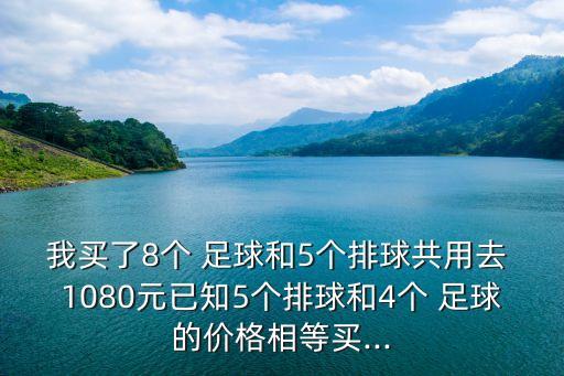 我買了8個(gè) 足球和5個(gè)排球共用去 1080元已知5個(gè)排球和4個(gè) 足球的價(jià)格相等買...