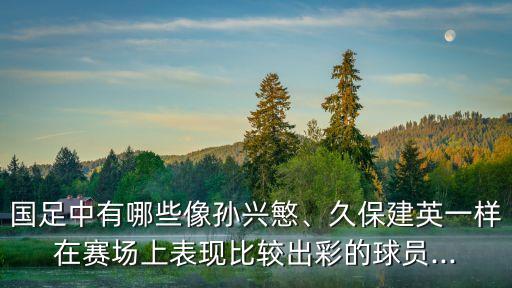 國足中有哪些像孫興慜、久保建英一樣在賽場上表現(xiàn)比較出彩的球員...