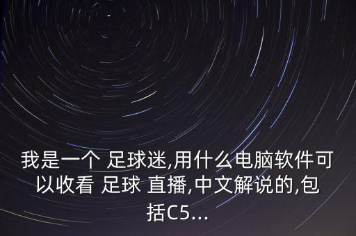 我是一個(gè) 足球迷,用什么電腦軟件可以收看 足球 直播,中文解說的,包括C5...