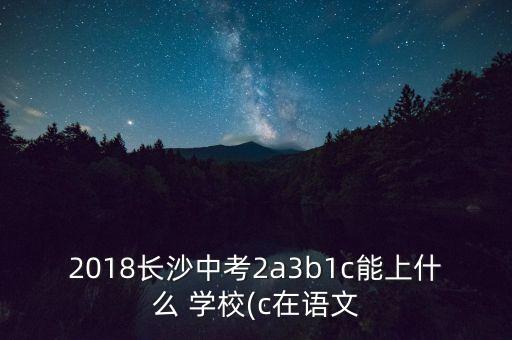 2018長(zhǎng)沙中考2a3b1c能上什么 學(xué)校(c在語(yǔ)文
