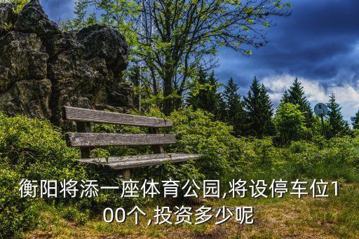 衡陽(yáng)將添一座體育公園,將設(shè)停車位100個(gè),投資多少呢