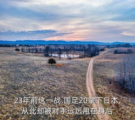 23年前這一戰(zhàn),國(guó)足20拿下日本,從此卻被對(duì)手遠(yuǎn)遠(yuǎn)甩在身后