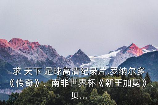 求 天下 足球高清紀(jì)錄片,羅納爾多《傳奇》、南非世界杯《新王加冕》、貝...