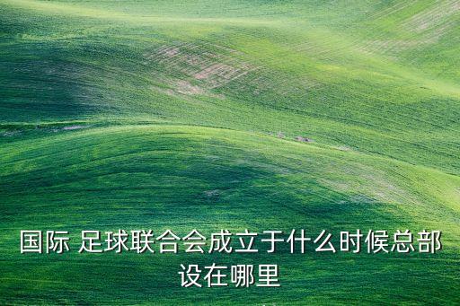 國(guó)際 足球聯(lián)合會(huì)成立于什么時(shí)候總部設(shè)在哪里