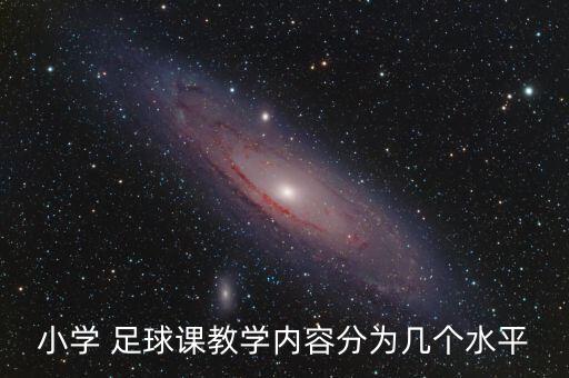 小學(xué) 足球課教學(xué)內(nèi)容分為幾個水平