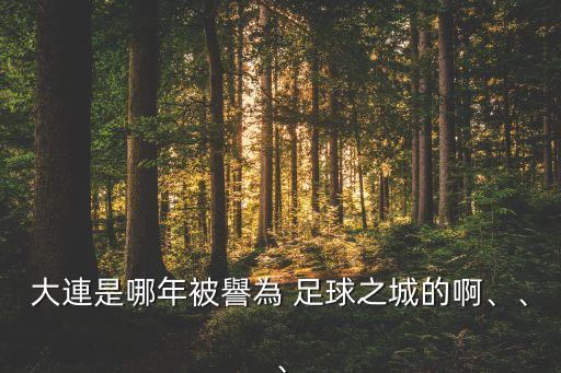 大連是哪年被譽為 足球之城的啊、、、
