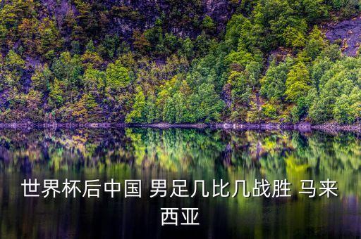世界杯后中國(guó) 男足幾比幾戰(zhàn)勝 馬來(lái)西亞