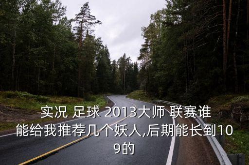  實(shí)況 足球 2013大師 聯(lián)賽誰能給我推薦幾個(gè)妖人,后期能長(zhǎng)到109的
