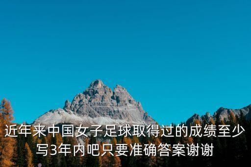 近年來中國女子足球取得過的成績至少寫3年內(nèi)吧只要準確答案謝謝