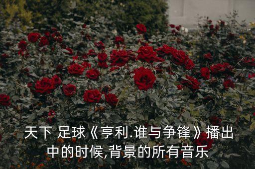  天下 足球《亨利.誰與爭鋒》播出中的時(shí)候,背景的所有音樂