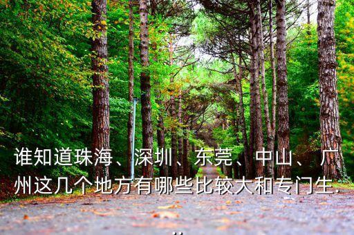 誰知道珠海、深圳、東莞、中山、 廣州這幾個地方有哪些比較大和專門生...