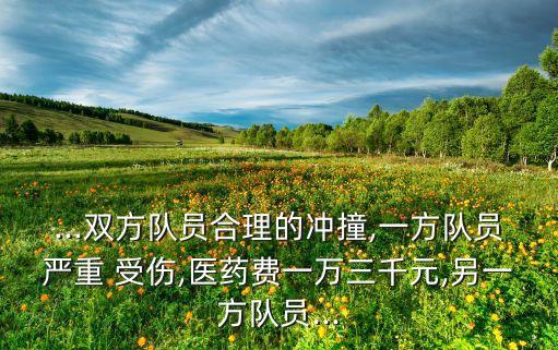 ...雙方隊(duì)員合理的沖撞,一方隊(duì)員嚴(yán)重 受傷,醫(yī)藥費(fèi)一萬(wàn)三千元,另一方隊(duì)員...