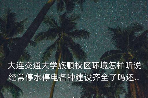  大連交通大學(xué)旅順校區(qū)環(huán)境怎樣聽(tīng)說(shuō)經(jīng)常停水停電各種建設(shè)齊全了嗎還...
