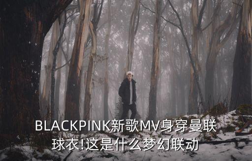BLACKPINK新歌MV身穿曼聯(lián)球衣!這是什么夢(mèng)幻聯(lián)動(dòng)