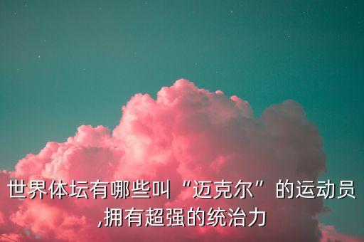 世界體壇有哪些叫“邁克爾”的運(yùn)動(dòng)員,擁有超強(qiáng)的統(tǒng)治力
