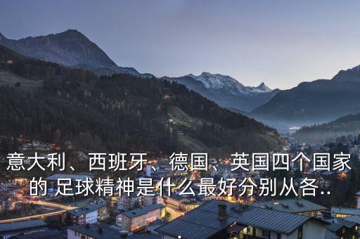 意大利、西班牙、德國(guó)、英國(guó)四個(gè)國(guó)家的 足球精神是什么最好分別從各...
