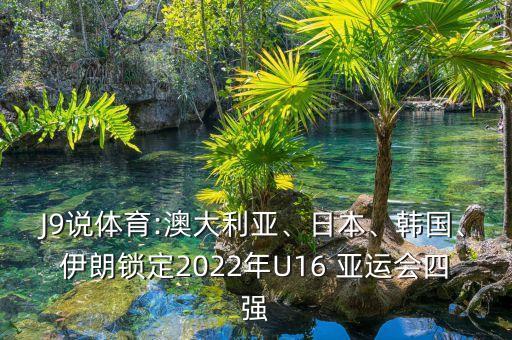 J9說體育:澳大利亞、日本、韓國、伊朗鎖定2022年U16 亞運(yùn)會四強(qiáng)