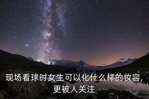 現(xiàn)場看球時(shí)女生可以化什么樣的妝容,更被人關(guān)注