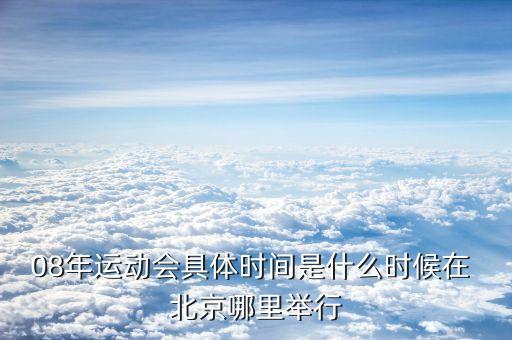 08年運(yùn)動會具體時(shí)間是什么時(shí)候在 北京哪里舉行