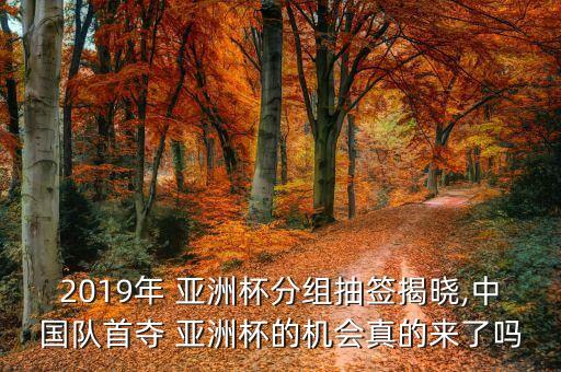 2019年 亞洲杯分組抽簽揭曉,中國隊首奪 亞洲杯的機會真的來了嗎