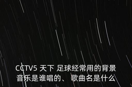 CCTV5 天下 足球經(jīng)常用的背景音樂是誰唱的、 歌曲名是什么