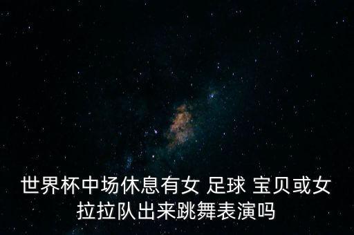 世界杯中場(chǎng)休息有女 足球 寶貝或女拉拉隊(duì)出來(lái)跳舞表演嗎